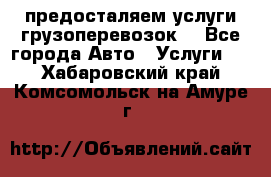 предосталяем услуги грузоперевозок  - Все города Авто » Услуги   . Хабаровский край,Комсомольск-на-Амуре г.